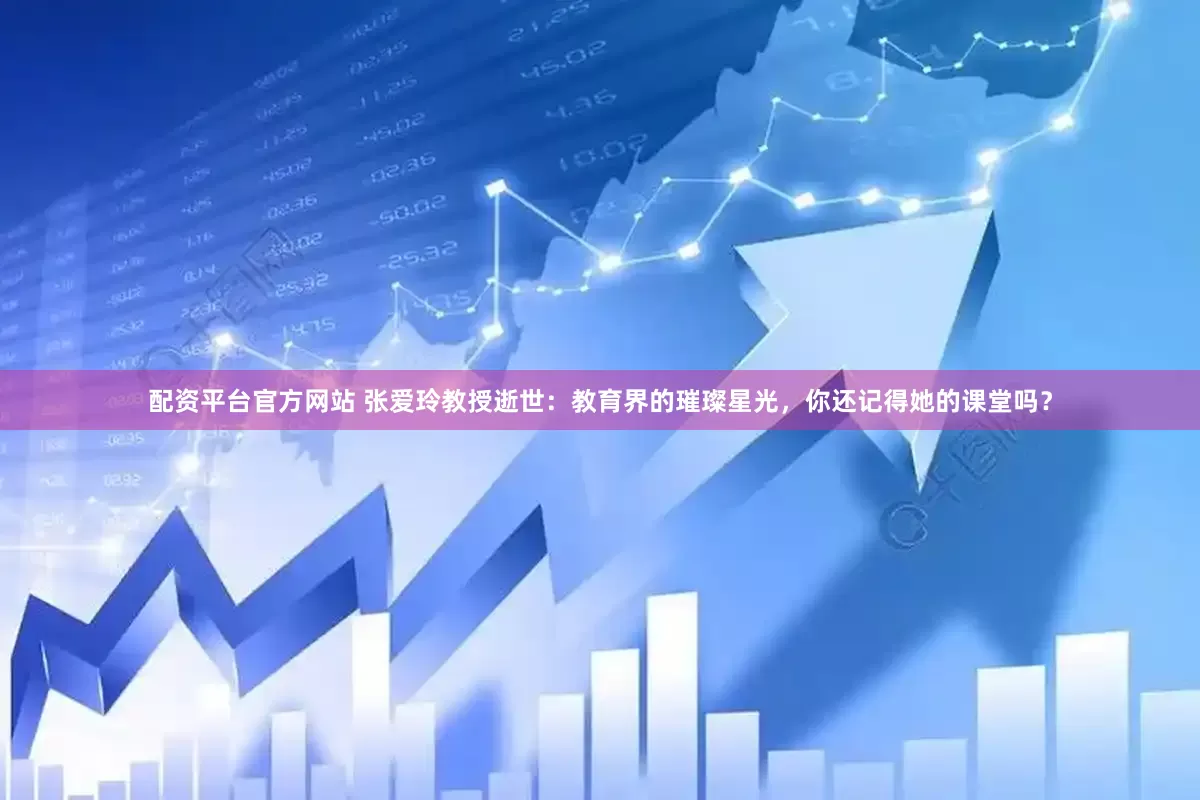 配资平台官方网站 张爱玲教授逝世：教育界的璀璨星光，你还记得她的课堂吗？