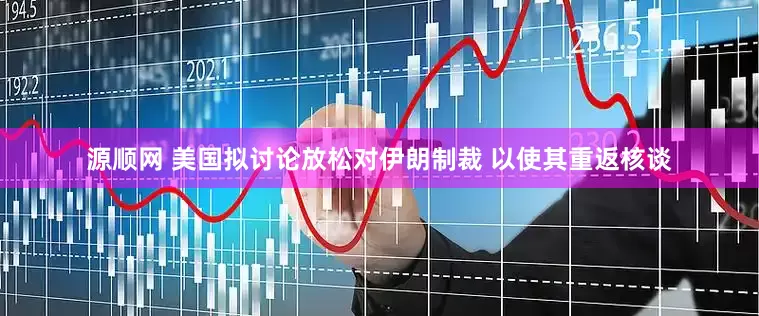 源顺网 美国拟讨论放松对伊朗制裁 以使其重返核谈