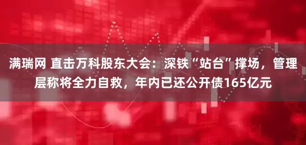 满瑞网 直击万科股东大会：深铁“站台”撑场，管理层称将全力自救，年内已还公开债165亿元