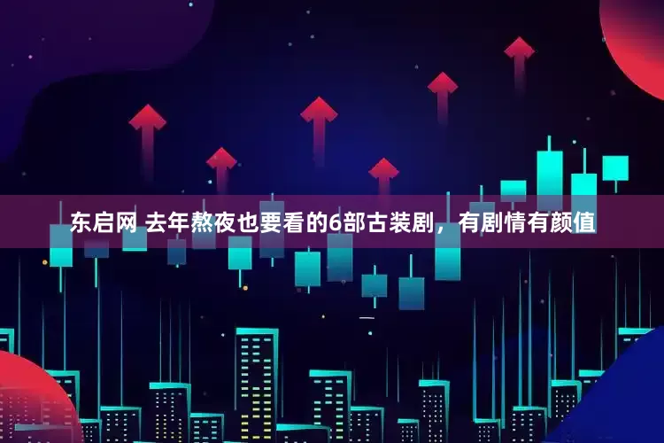 东启网 去年熬夜也要看的6部古装剧，有剧情有颜值
