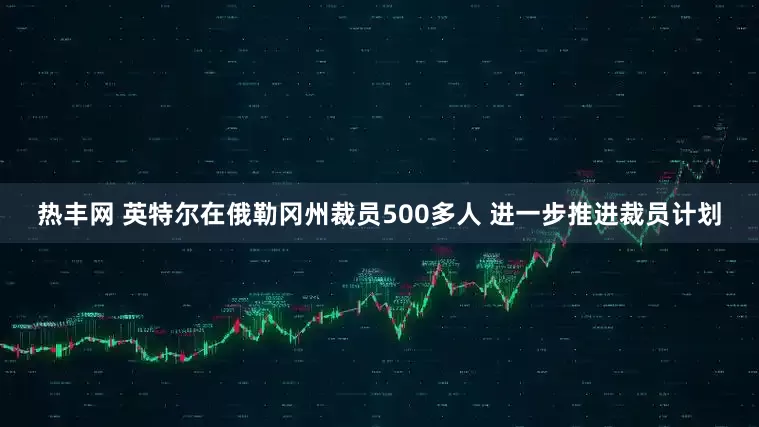 热丰网 英特尔在俄勒冈州裁员500多人 进一步推进裁员计划
