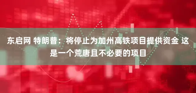 东启网 特朗普：将停止为加州高铁项目提供资金 这是一个荒唐且不必要的项目