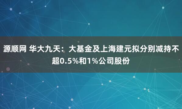 源顺网 华大九天：大基金及上海建元拟分别减持不超0.5%和1%公司股份