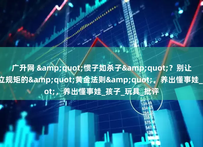 广升网 &quot;惯子如杀子&quot;？别让爱变成害！3个立规矩的&quot;黄金法则&quot;，养出懂事娃_孩子_玩具_批评