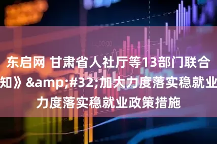 东启网 甘肃省人社厅等13部门联合印发《通知》&#32;加大力度落实稳就业政策措施