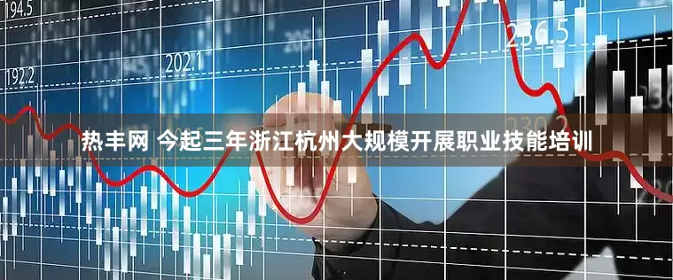 热丰网 今起三年浙江杭州大规模开展职业技能培训