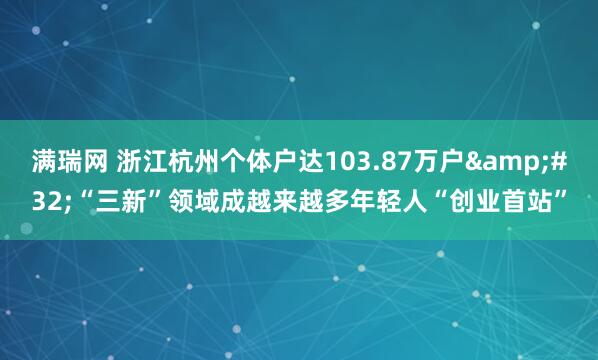 满瑞网 浙江杭州个体户达103.87万户&#32;“三新”领域成越来越多年轻人“创业首站”