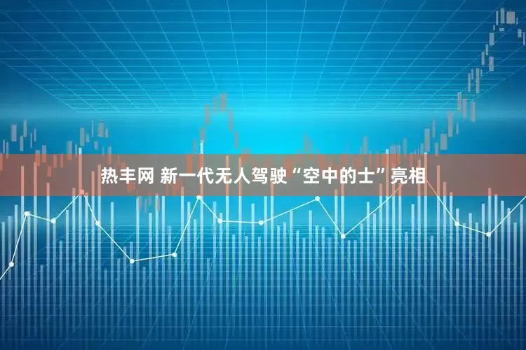 热丰网 新一代无人驾驶“空中的士”亮相