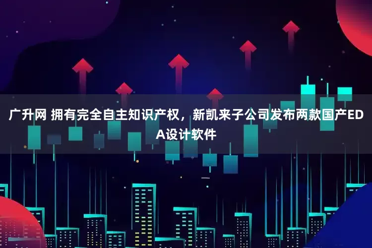 广升网 拥有完全自主知识产权，新凯来子公司发布两款国产EDA设计软件
